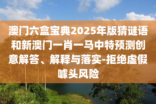 澳門六盒寶典2025年版猜謎語和新澳門一肖一馬中特預測創(chuàng)意解答、解釋與落實-拒絕虛假噱頭風險
