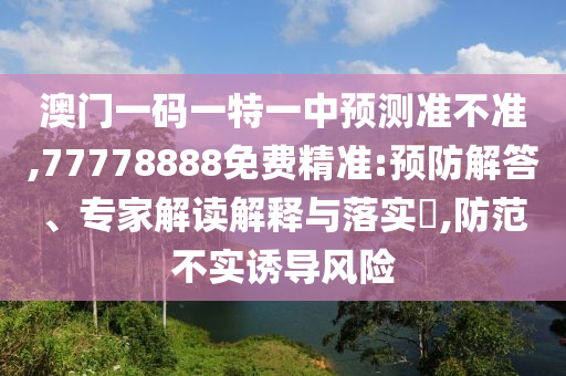 澳門一碼一特一中預測準不準,77778888免費精準:預防解答、專家解讀解釋與落實?,防范不實誘導風險