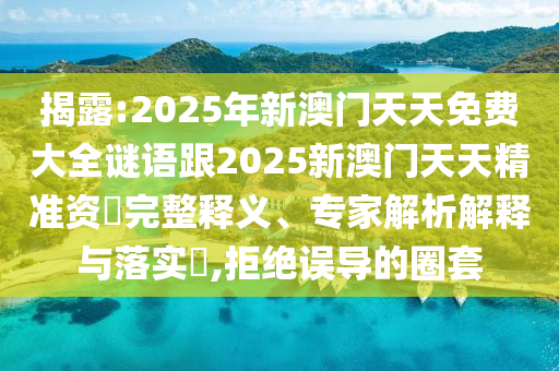 揭露:2025年新澳門天天免費(fèi)大全謎語跟2025新澳門天天精準(zhǔn)資枓完整釋義、專家解析解釋與落實(shí)?,拒絕誤導(dǎo)的圈套