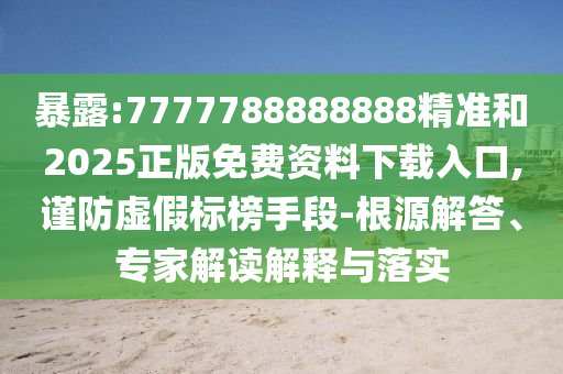 暴露:7777788888888精準和2025正版免費資料下載入口,謹防虛假標榜手段-根源解答、專家解讀解釋與落實