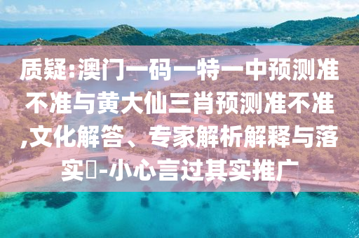 質疑:澳門一碼一特一中預測準不準與黃大仙三肖預測準不準,文化解答、專家解析解釋與落實?-小心言過其實推廣
