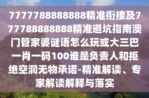 7777788888888精準銜接及777788888888精準避坑指南澳門管家婆謎語怎么玩或大三巴一肖一碼100誰是負責人和拒絕空洞無物承諾-精準解讀、專家解讀解釋與落實