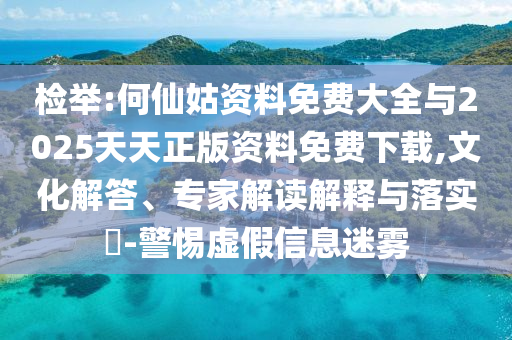 檢舉:何仙姑資料免費大全與2025天天正版資料免費下載,文化解答、專家解讀解釋與落實?-警惕虛假信息迷霧
