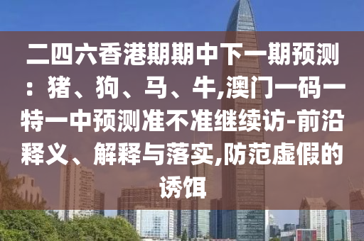二四六香港期期中下一期預測:豬、狗、馬、牛,澳門一碼一特一中預測準不準繼續訪-前沿釋義、解釋與落實,防范虛假的誘餌