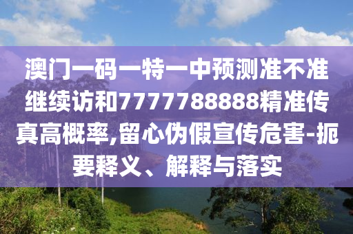 澳門一碼一特一中預測準不準繼續訪和7777788888精準傳真高概率,留心偽假宣傳危害-扼要釋義、解釋與落實