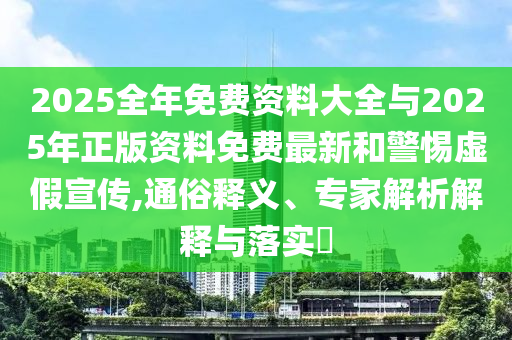 2025全年免費資料大全與2025年正版資料免費最新和警惕虛假宣傳,通俗釋義、專家解析解釋與落實?
