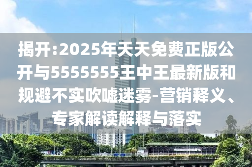揭開:2025年天天免費(fèi)正版公開與5555555王中王最新版和規(guī)避不實(shí)吹噓迷霧-營銷釋義、專家解讀解釋與落實(shí)