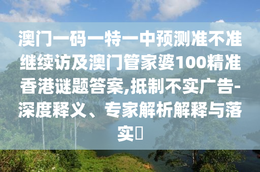 澳門一碼一特一中預(yù)測準不準繼續(xù)訪及澳門管家婆100精準香港謎題答案,抵制不實廣告-深度釋義、專家解析解釋與落實?