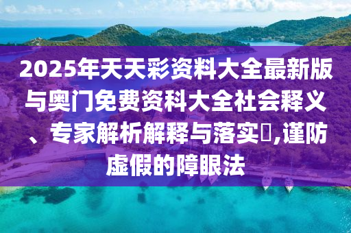2025年天天彩資料大全最新版與奧門免費資科大全社會釋義、專家解析解釋與落實?,謹防虛假的障眼法