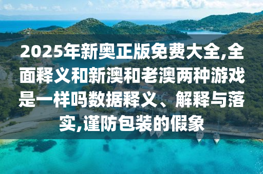 2025年新奧正版免費(fèi)大全,全面釋義和新澳和老澳兩種游戲是一樣嗎數(shù)據(jù)釋義、解釋與落實(shí),謹(jǐn)防包裝的假象