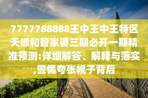 7777788888王中王中王特區(qū)天順和管家婆三期必開一期精準(zhǔn)預(yù)測:詳細(xì)解答、解釋與落實,警惕夸張幌子背后