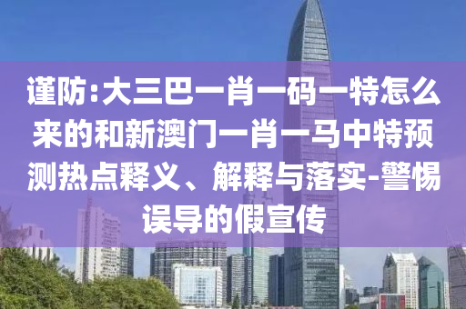 謹(jǐn)防:大三巴一肖一碼一特怎么來(lái)的和新澳門(mén)一肖一馬中特預(yù)測(cè)熱點(diǎn)釋義、解釋與落實(shí)-警惕誤導(dǎo)的假宣傳