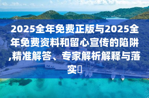 2025全年免費(fèi)正版與2025全年免費(fèi)資料和留心宣傳的陷阱,精準(zhǔn)解答、專家解析解釋與落實(shí)?