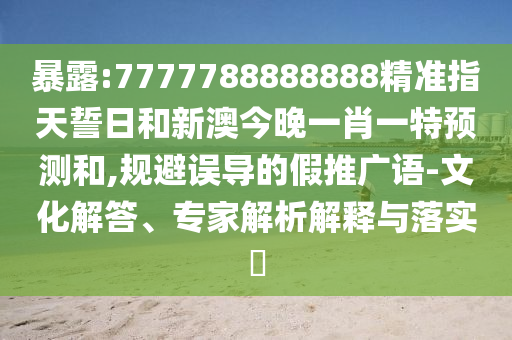 暴露:7777788888888精準指天誓日和新澳今晚一肖一特預測和,規避誤導的假推廣語-文化解答、專家解析解釋與落實?