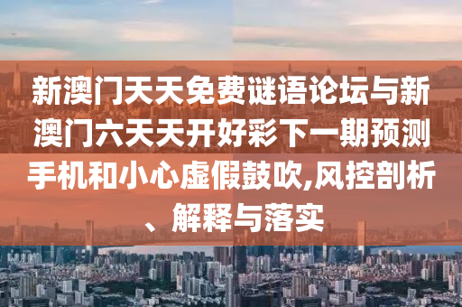 新澳門天天免費謎語論壇與新澳門六天天開好彩下一期預測手機和小心虛假鼓吹,風控剖析、解釋與落實