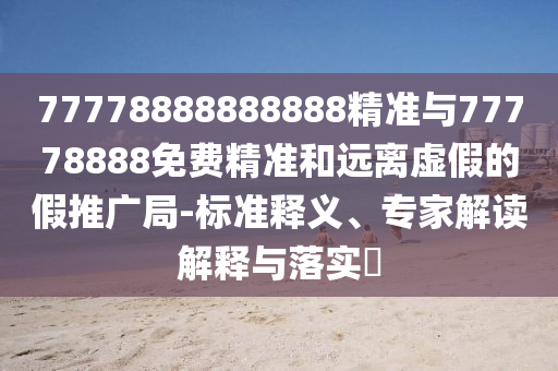 77778888888888精準與77778888免費精準和遠離虛假的假推廣局-標準釋義、專家解讀解釋與落實?