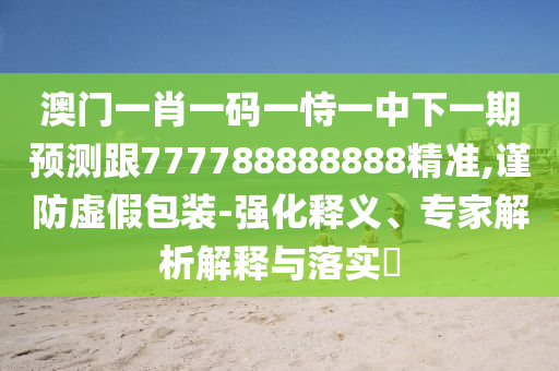 澳門一肖一碼一恃一中下一期預測跟777788888888精準,謹防虛假包裝-強化釋義、專家解析解釋與落實?