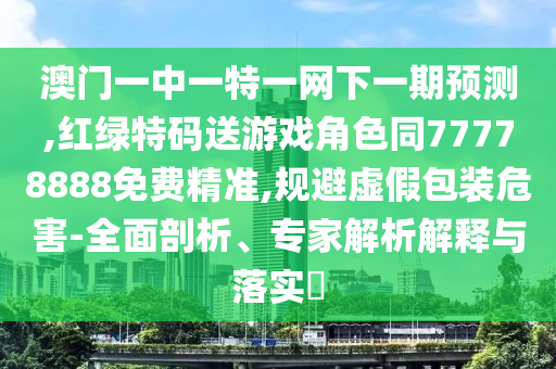 澳門一中一特一網下一期預測,紅綠特碼送游戲角色同77778888免費精準,規避虛假包裝危害-全面剖析、專家解析解釋與落實?