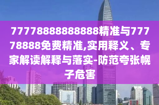 77778888888888精準與77778888免費精準,實用釋義、專家解讀解釋與落實-防范夸張幌子危害