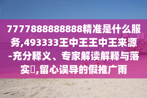7777888888888精準是什么服務,493333王中王王中王來源-充分釋義、專家解讀解釋與落實?,留心誤導的假推廣雨