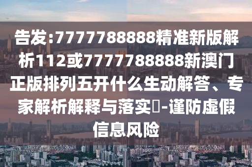告發(fā):7777788888精準(zhǔn)新版解析112或7777788888新澳門正版排列五開什么生動解答、專家解析解釋與落實?-謹(jǐn)防虛假信息風(fēng)險