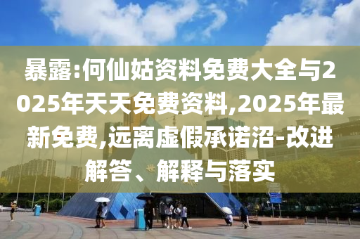 暴露:何仙姑資料免費大全與2025年天天免費資料,2025年最新免費,遠離虛假承諾沼-改進解答、解釋與落實