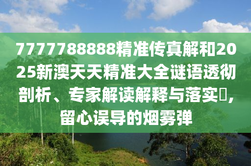 7777788888精準(zhǔn)傳真解和2025新澳天天精準(zhǔn)大全謎語透徹剖析、專家解讀解釋與落實(shí)?,留心誤導(dǎo)的煙霧彈