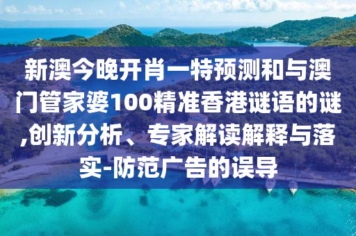 新澳今晚開肖一特預測和與澳門管家婆100精準香港謎語的謎,創(chuàng)新分析、專家解讀解釋與落實-防范廣告的誤導