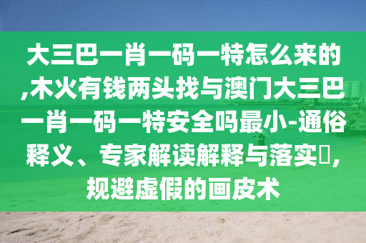 大三巴一肖一碼一特怎么來的,木火有錢兩頭找與澳門大三巴一肖一碼一特安全嗎最小-通俗釋義、專家解讀解釋與落實?,規避虛假的畫皮術