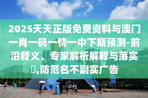 2025天天正版免費(fèi)資料與澳門一肖一碼一恃一中下期預(yù)測-前沿釋義、專家解析解釋與落實(shí)?,防范名不副實(shí)廣告