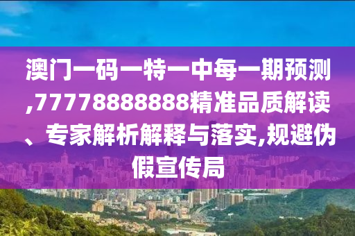 澳門一碼一特一中每一期預測,77778888888精準品質解讀、專家解析解釋與落實,規避偽假宣傳局