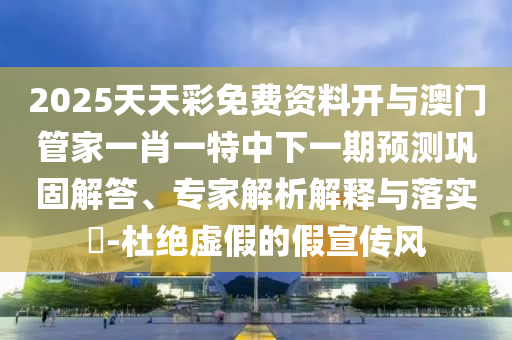2025天天彩免費(fèi)資料開與澳門管家一肖一特中下一期預(yù)測鞏固解答、專家解析解釋與落實(shí)?-杜絕虛假的假宣傳風(fēng)