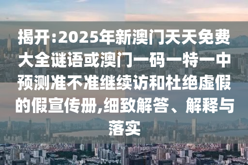 揭開:2025年新澳門天天免費大全謎語或澳門一碼一特一中預測準不準繼續訪和杜絕虛假的假宣傳冊,細致解答、解釋與落實