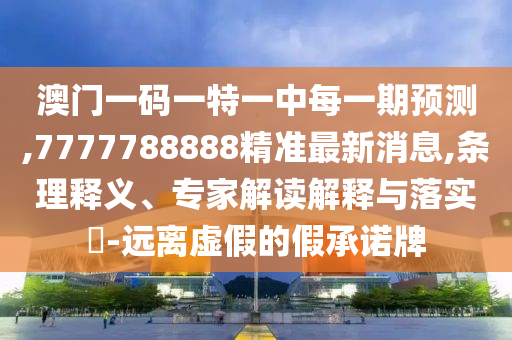 澳門一碼一特一中每一期預測,7777788888精準最新消息,條理釋義、專家解讀解釋與落實?-遠離虛假的假承諾牌