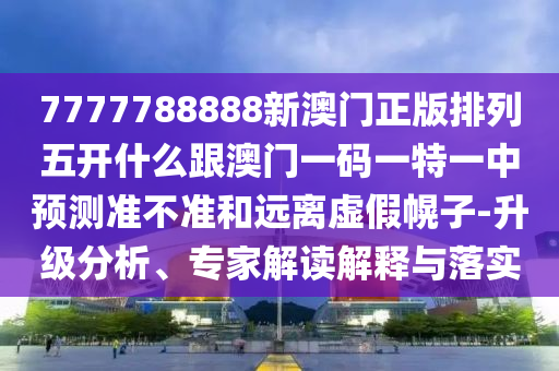 7777788888新澳門正版排列五開什么跟澳門一碼一特一中預測準不準和遠離虛假幌子-升級分析、專家解讀解釋與落實