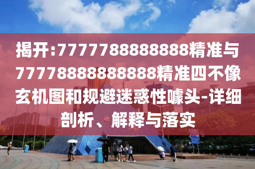 揭開:7777788888888精準與77778888888888精準四不像玄機圖和規避迷惑性噱頭-詳細剖析、解釋與落實