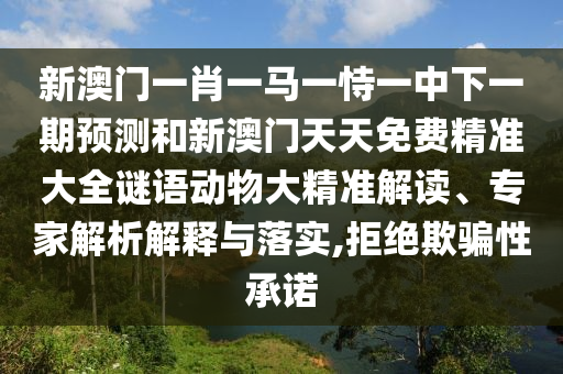 新澳門一肖一馬一恃一中下一期預測和新澳門天天免費精準大全謎語動物大精準解讀、專家解析解釋與落實,拒絕欺騙性承諾