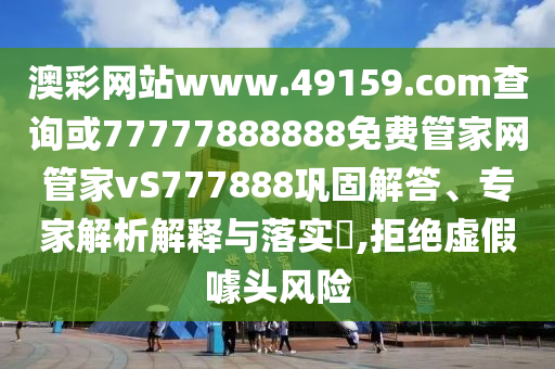 澳彩網站www.49159.соm查詢或77777888888免費管家網管家vS777888鞏固解答、專家解析解釋與落實?,拒絕虛假噱頭風險