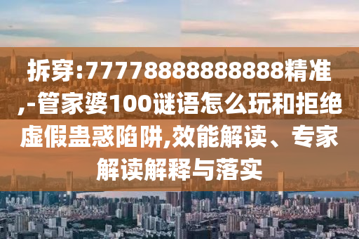 拆穿:77778888888888精準(zhǔn),-管家婆100謎語怎么玩和拒絕虛假蠱惑陷阱,效能解讀、專家解讀解釋與落實(shí)