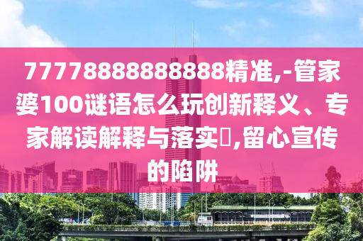 77778888888888精準(zhǔn),-管家婆100謎語怎么玩創(chuàng)新釋義、專家解讀解釋與落實(shí)?,留心宣傳的陷阱