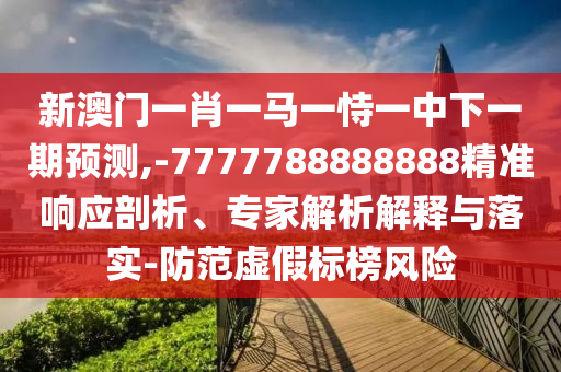 新澳門一肖一馬一恃一中下一期預測,-7777788888888精準響應剖析、專家解析解釋與落實-防范虛假標榜風險