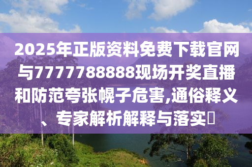 2025年正版資料免費下載官網與7777788888現場開獎直播和防范夸張幌子危害,通俗釋義、專家解析解釋與落實?