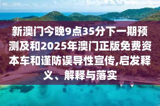 新澳門今晚9點35分下一期預(yù)測及和2025年澳門正版免費資本車和謹(jǐn)防誤導(dǎo)性宣傳,啟發(fā)釋義、解釋與落實
