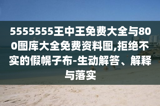 5555555王中王免費大全與800圖庫大全免費資料圖,拒絕不實的假幌子布-生動解答、解釋與落實