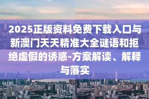 2025正版資料免費(fèi)下載入口與新澳門天天精準(zhǔn)大全謎語和拒絕虛假的誘惑-方案解讀、解釋與落實(shí)