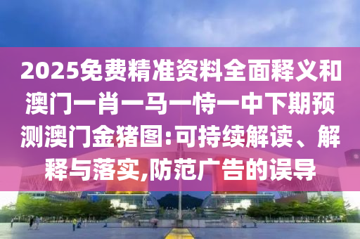 2025免費精準資料全面釋義和澳門一肖一馬一恃一中下期預測澳門金豬圖:可持續解讀、解釋與落實,防范廣告的誤導