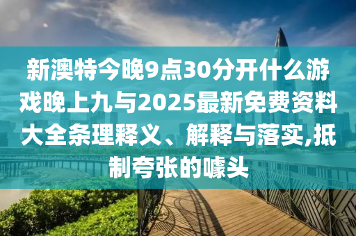 新澳特今晚9點30分開什么游戲晚上九與2025最新免費資料大全條理釋義、解釋與落實,抵制夸張的噱頭