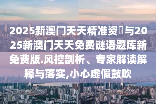 2025新澳門天天精準資枓與2025新澳門天天免費謎語題庫新免費版.風控剖析、專家解讀解釋與落實,小心虛假鼓吹