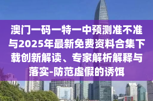 澳門一碼一特一中預測準不準與2025年最新免費資料合集下載創新解讀、專家解析解釋與落實-防范虛假的誘餌