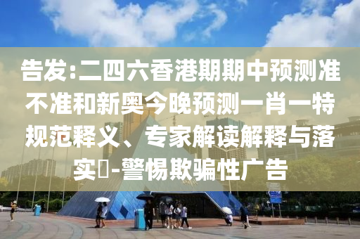 告發(fā):二四六香港期期中預(yù)測(cè)準(zhǔn)不準(zhǔn)和新奧今晚預(yù)測(cè)一肖一特規(guī)范釋義、專家解讀解釋與落實(shí)?-警惕欺騙性廣告